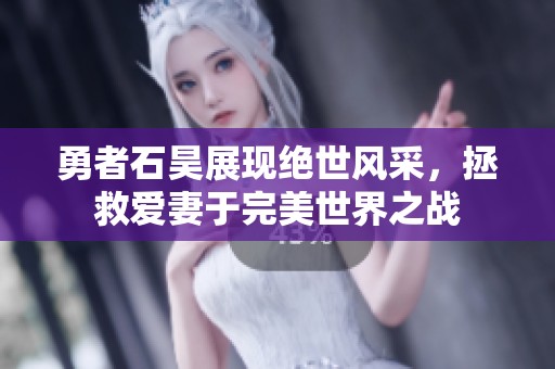 勇者石昊展现绝世风采，拯救爱妻于完美世界之战
