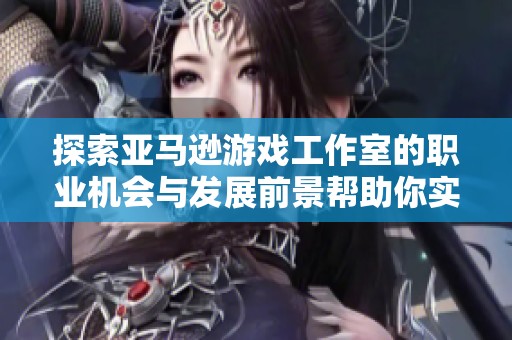 探索亚马逊游戏工作室的职业机会与发展前景帮助你实现职业梦想