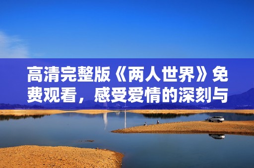 高清完整版《两人世界》免费观看，感受爱情的深刻与细腻