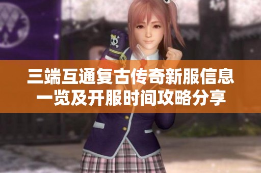 三端互通复古传奇新服信息一览及开服时间攻略分享