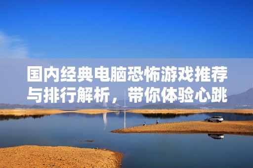 国内经典电脑恐怖游戏推荐与排行解析，带你体验心跳加速的恐怖之旅