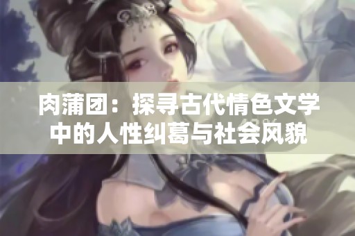 肉蒲团：探寻古代情色文学中的人性纠葛与社会风貌