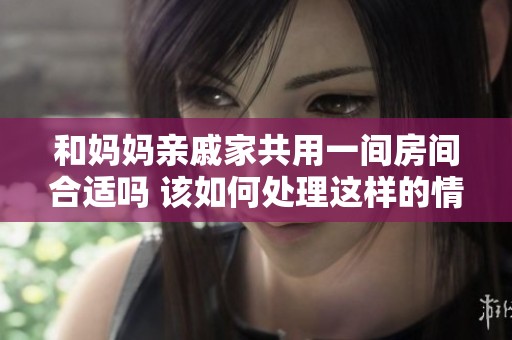 和妈妈亲戚家共用一间房间合适吗 该如何处理这样的情况