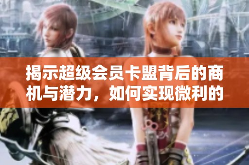 揭示超级会员卡盟背后的商机与潜力，如何实现微利的疯狂收益