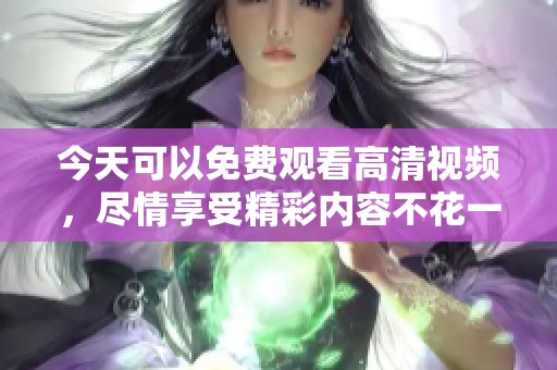 今天可以免费观看高清视频，尽情享受精彩内容不花一分钱