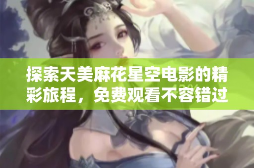 探索天美麻花星空电影的精彩旅程，免费观看不容错过的视觉盛宴