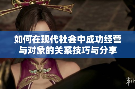 如何在现代社会中成功经营与对象的关系技巧与分享