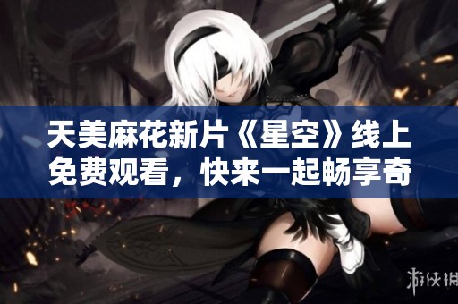 天美麻花新片《星空》线上免费观看，快来一起畅享奇幻旅程！