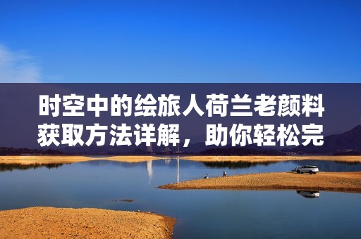 时空中的绘旅人荷兰老颜料获取方法详解，助你轻松完成任务