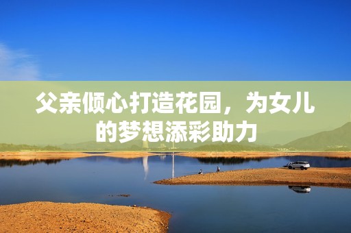 父亲倾心打造花园，为女儿的梦想添彩助力