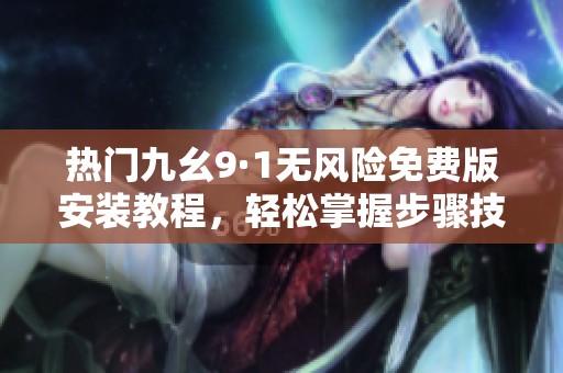 热门九幺9·1无风险免费版安装教程，轻松掌握步骤技巧