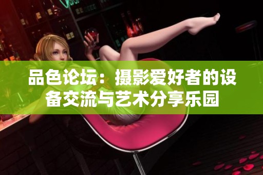 品色论坛：摄影爱好者的设备交流与艺术分享乐园