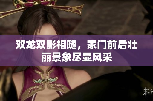 双龙双影相随，家门前后壮丽景象尽显风采