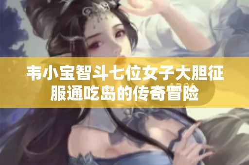 韦小宝智斗七位女子大胆征服通吃岛的传奇冒险