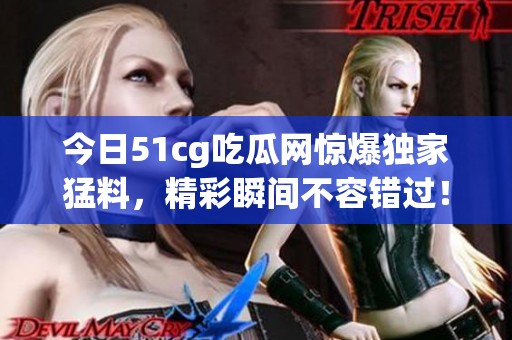 今日51cg吃瓜网惊爆独家猛料，精彩瞬间不容错过！