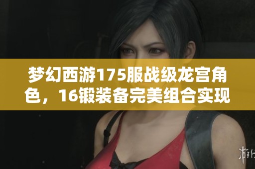 梦幻西游175服战级龙宫角色，16锻装备完美组合实现高法暴输出