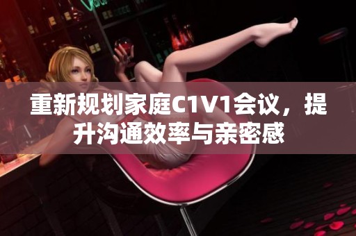 重新规划家庭C1V1会议，提升沟通效率与亲密感
