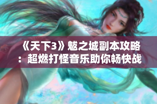 《天下3》魃之城副本攻略：超燃打怪音乐助你畅快战斗体验