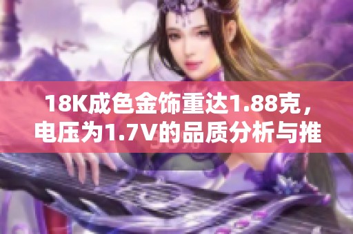 18K成色金饰重达1.88克，电压为1.7V的品质分析与推荐