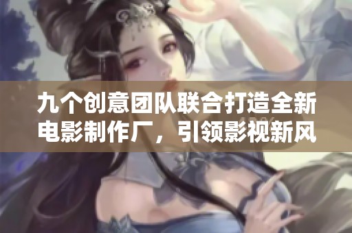 九个创意团队联合打造全新电影制作厂，引领影视新风潮