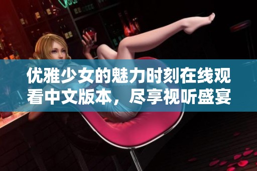 优雅少女的魅力时刻在线观看中文版本，尽享视听盛宴