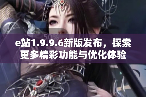 e站1.9.9.6新版发布，探索更多精彩功能与优化体验