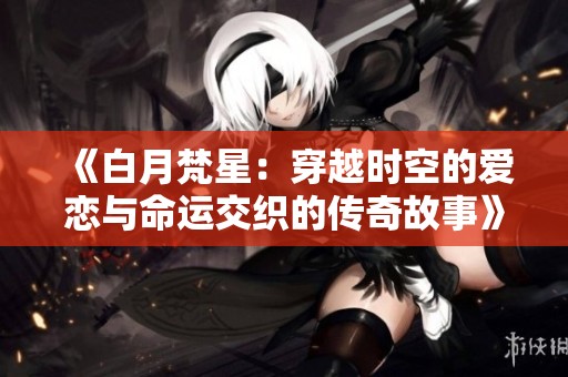 《白月梵星：穿越时空的爱恋与命运交织的传奇故事》