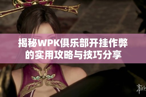 揭秘WPK俱乐部开挂作弊的实用攻略与技巧分享