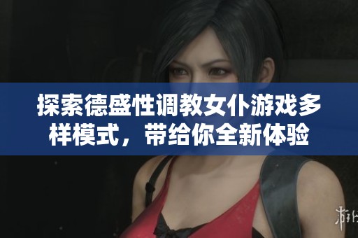 探索德盛性调教女仆游戏多样模式，带给你全新体验