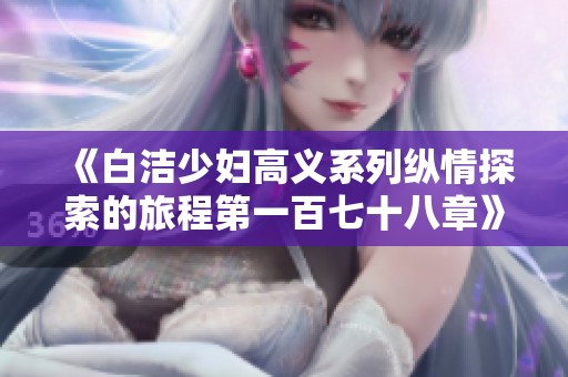 《白洁少妇高义系列纵情探索的旅程第一百七十八章》