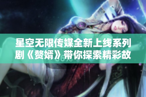 星空无限传媒全新上线系列剧《赘婿》带你探索精彩故事
