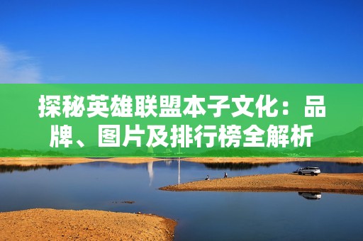 探秘英雄联盟本子文化：品牌、图片及排行榜全解析