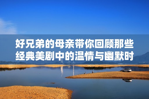 好兄弟的母亲带你回顾那些经典美剧中的温情与幽默时刻