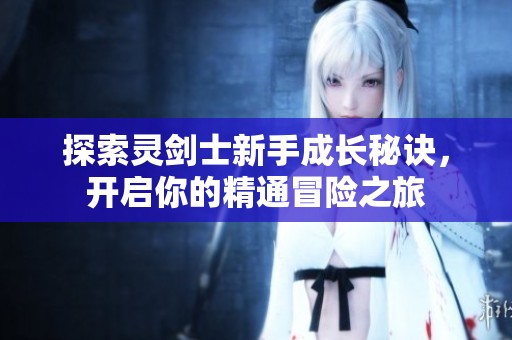 探索灵剑士新手成长秘诀，开启你的精通冒险之旅