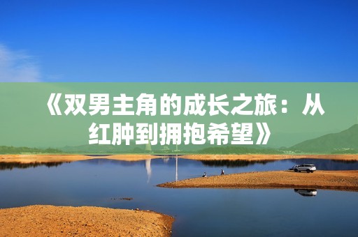《双男主角的成长之旅：从红肿到拥抱希望》