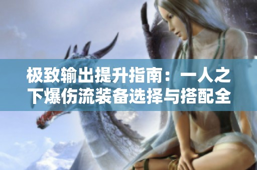 极致输出提升指南：一人之下爆伤流装备选择与搭配全攻略