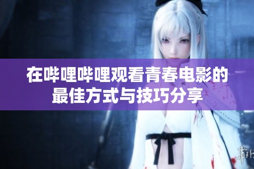 在哔哩哔哩观看青春电影的最佳方式与技巧分享