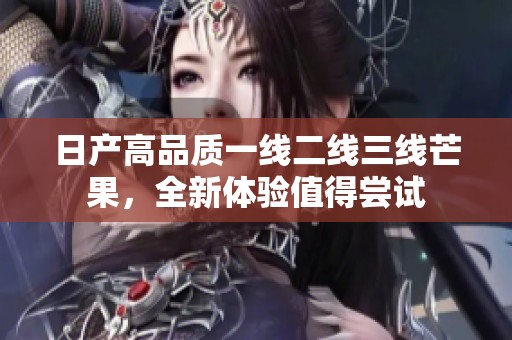 日产高品质一线二线三线芒果，全新体验值得尝试