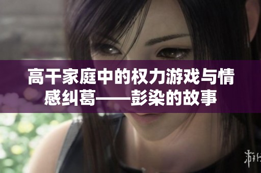 高干家庭中的权力游戏与情感纠葛——彭染的故事