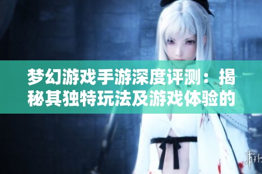 梦幻游戏手游深度评测：揭秘其独特玩法及游戏体验的真实价值