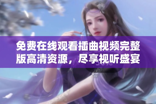 免费在线观看插曲视频完整版高清资源，尽享视听盛宴！