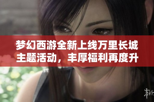 梦幻西游全新上线万里长城主题活动，丰厚福利再度升级精彩不断