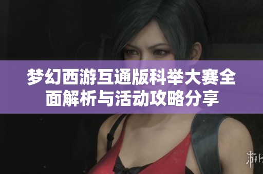 梦幻西游互通版科举大赛全面解析与活动攻略分享