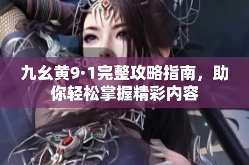 九幺黄9·1完整攻略指南，助你轻松掌握精彩内容