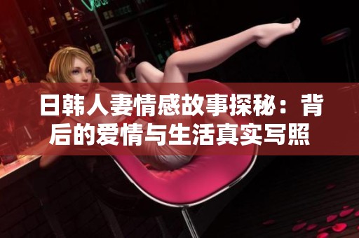 日韩人妻情感故事探秘：背后的爱情与生活真实写照