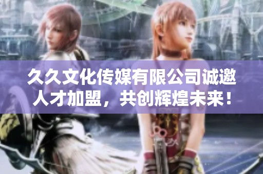 久久文化传媒有限公司诚邀人才加盟，共创辉煌未来！