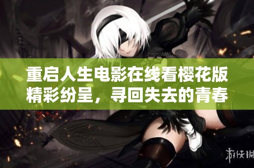重启人生电影在线看樱花版精彩纷呈，寻回失去的青春与梦想