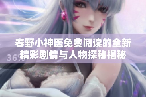 春野小神医免费阅读的全新精彩剧情与人物探秘揭秘