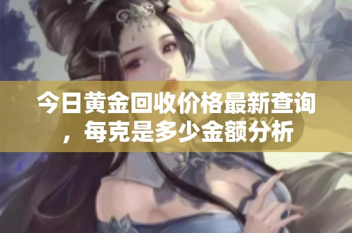 今日黄金回收价格最新查询，每克是多少金额分析