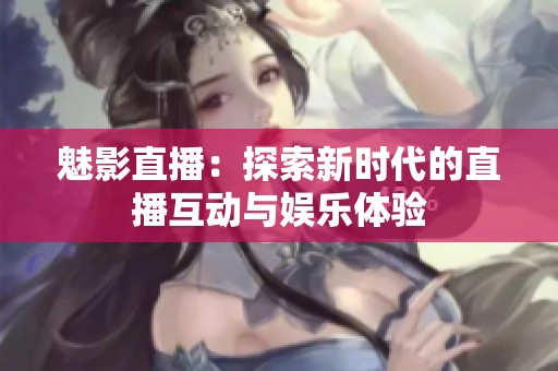 魅影直播：探索新时代的直播互动与娱乐体验